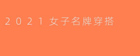 2021女子名牌穿搭
