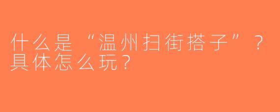 什么是“温州扫街搭子”？具体怎么玩？