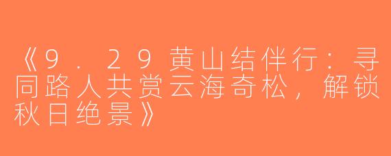 《9.29黄山结伴行：寻同路人共赏云海奇松，解锁秋日绝景》