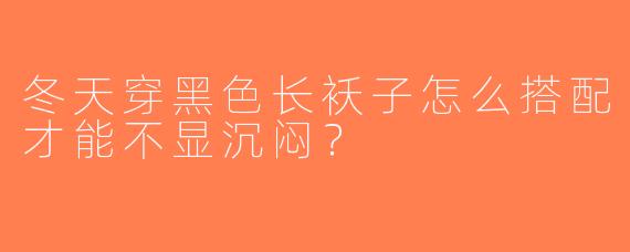 冬天穿黑色长袄子怎么搭配才能不显沉闷？