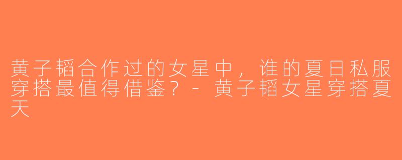 黄子韬合作过的女星中，谁的夏日私服穿搭最值得借鉴？-黄子韬女星穿搭夏天