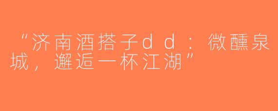 “济南酒搭子dd：微醺泉城，邂逅一杯江湖”
