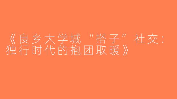 《良乡大学城“搭子”社交：独行时代的抱团取暖》