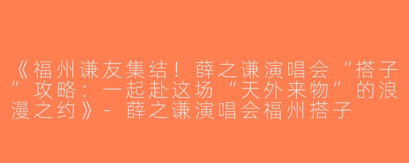 《福州谦友集结！薛之谦演唱会“搭子”攻略：一起赴这场“天外来物”的浪漫之约》-薛之谦演唱会福州搭子