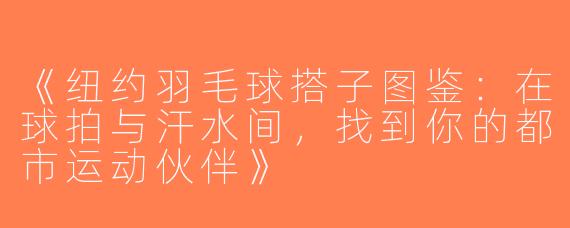 《纽约羽毛球搭子图鉴：在球拍与汗水间，找到你的都市运动伙伴》
