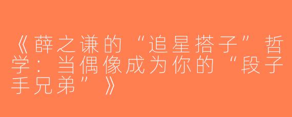 《薛之谦的“追星搭子”哲学：当偶像成为你的“段子手兄弟”》