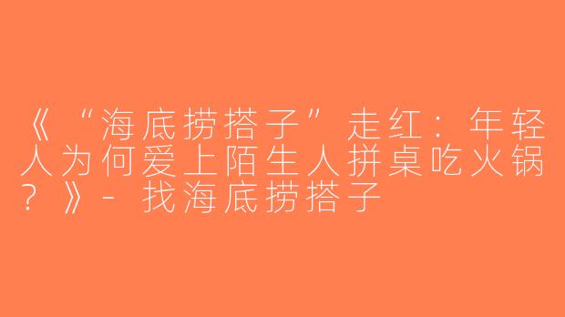 《“海底捞搭子”走红：年轻人为何爱上陌生人拼桌吃火锅？》-找海底捞搭子