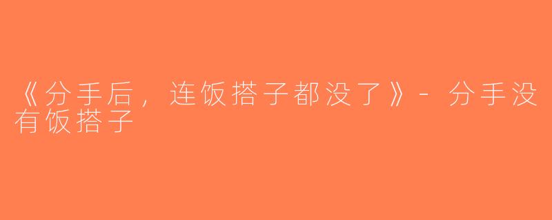 《分手后，连饭搭子都没了》-分手没有饭搭子