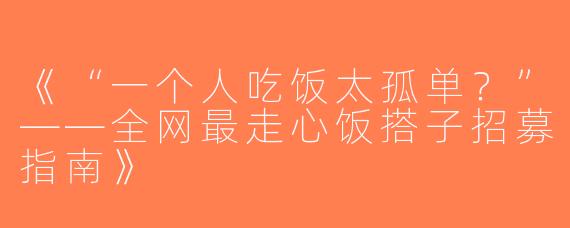 《“一个人吃饭太孤单？”——全网最走心饭搭子招募指南》