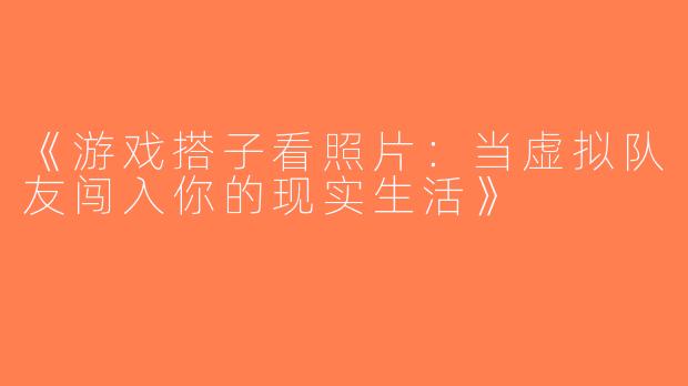 《游戏搭子看照片：当虚拟队友闯入你的现实生活》
