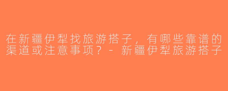 在新疆伊犁找旅游搭子，有哪些靠谱的渠道或注意事项？-新疆伊犁旅游搭子