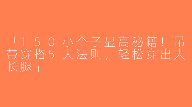 「150小个子显高秘籍！吊带穿搭5大法则，轻松穿出大长腿」