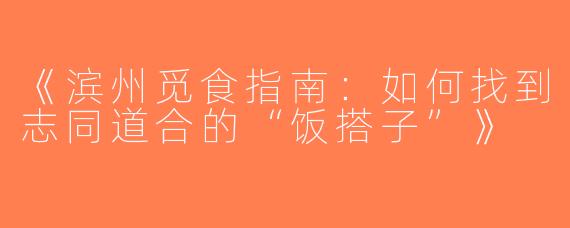 《滨州觅食指南：如何找到志同道合的“饭搭子”》