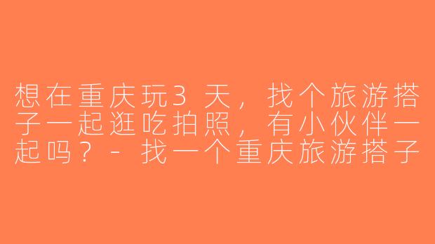 想在重庆玩3天，找个旅游搭子一起逛吃拍照，有小伙伴一起吗？-找一个重庆旅游搭子