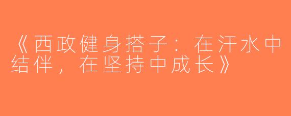 《西政健身搭子：在汗水中结伴，在坚持中成长》