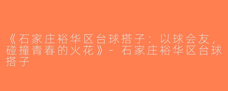 《石家庄裕华区台球搭子：以球会友，碰撞青春的火花》-石家庄裕华区台球搭子