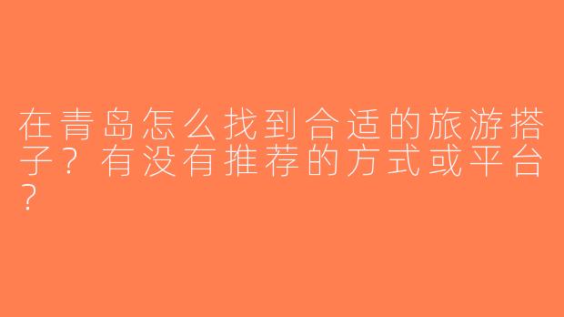 在青岛怎么找到合适的旅游搭子？有没有推荐的方式或平台？