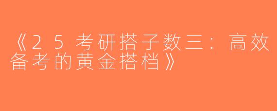 《25考研搭子数三：高效备考的黄金搭档》