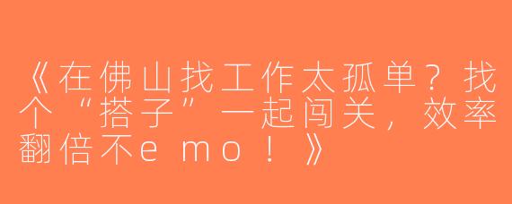 《在佛山找工作太孤单？找个“搭子”一起闯关，效率翻倍不emo！》