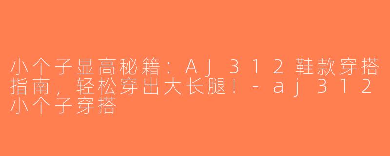 小个子显高秘籍：AJ312鞋款穿搭指南，轻松穿出大长腿！-aj312小个子穿搭