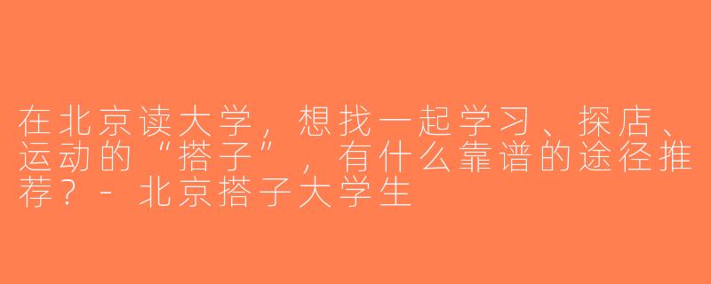 在北京读大学，想找一起学习、探店、运动的“搭子”，有什么靠谱的途径推荐？-北京搭子大学生