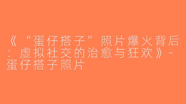《“蛋仔搭子”照片爆火背后：虚拟社交的治愈与狂欢》-蛋仔搭子照片