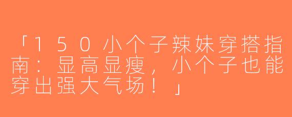 「150小个子辣妹穿搭指南：显高显瘦，小个子也能穿出强大气场！」