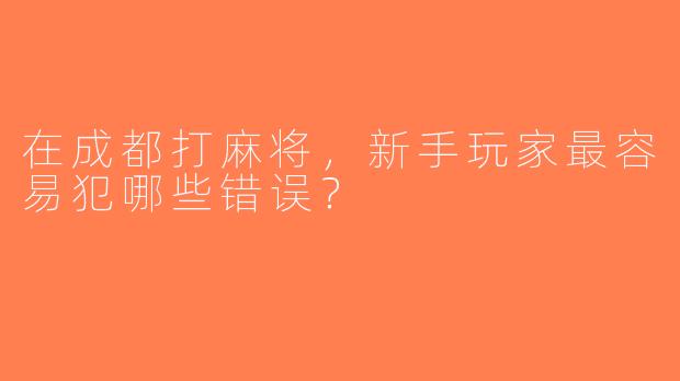 在成都打麻将，新手玩家最容易犯哪些错误？