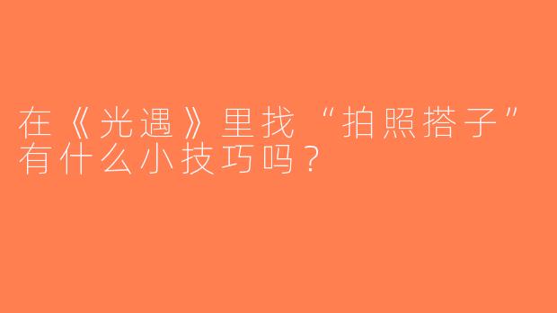 在《光遇》里找“拍照搭子”有什么小技巧吗？