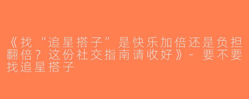 《找“追星搭子”是快乐加倍还是负担翻倍？这份社交指南请收好》-要不要找追星搭子