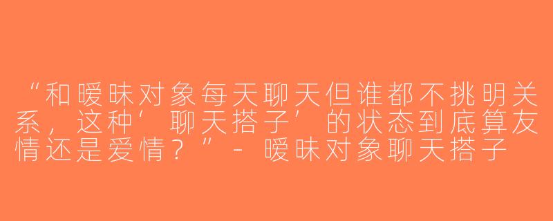 “和暧昧对象每天聊天但谁都不挑明关系，这种‘聊天搭子’的状态到底算友情还是爱情？”-暧昧对象聊天搭子