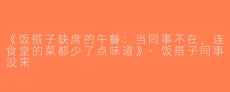 《饭搭子缺席的午餐：当同事不在，连食堂的菜都少了点味道》-饭搭子同事没来