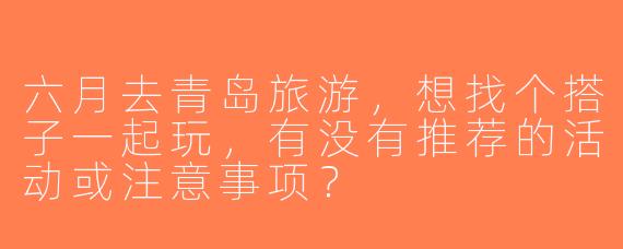 六月去青岛旅游，想找个搭子一起玩，有没有推荐的活动或注意事项？