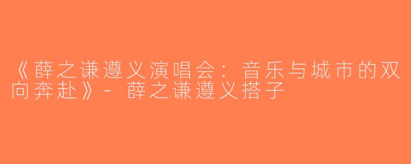 《薛之谦遵义演唱会：音乐与城市的双向奔赴》-薛之谦遵义搭子