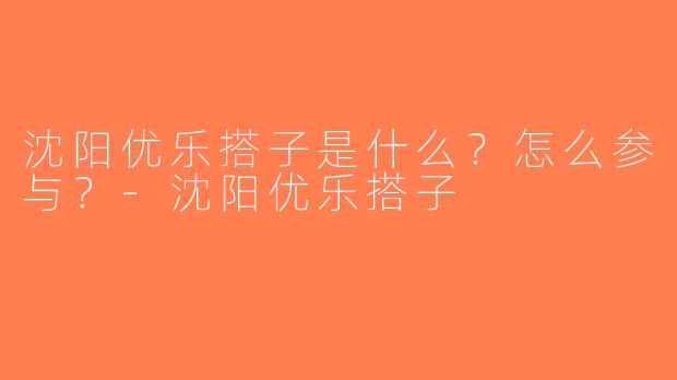 沈阳优乐搭子是什么？怎么参与？-沈阳优乐搭子