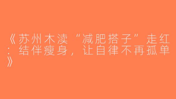 《苏州木渎“减肥搭子”走红：结伴瘦身，让自律不再孤单》