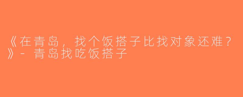 《在青岛，找个饭搭子比找对象还难？》-青岛找吃饭搭子