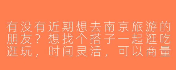 有没有近期想去南京旅游的朋友？想找个搭子一起逛吃逛玩，时间灵活，可以商量行程~