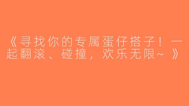 《寻找你的专属蛋仔搭子！一起翻滚、碰撞，欢乐无限~》