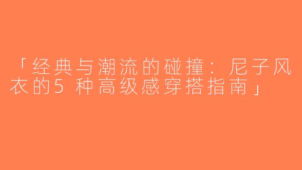 「经典与潮流的碰撞：尼子风衣的5种高级感穿搭指南」