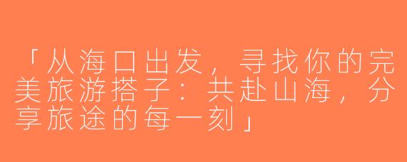 「从海口出发，寻找你的完美旅游搭子：共赴山海，分享旅途的每一刻」