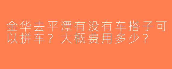 金华去平潭有没有车搭子可以拼车？大概费用多少？