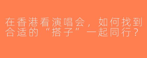 在香港看演唱会，如何找到合适的“搭子”一起同行？