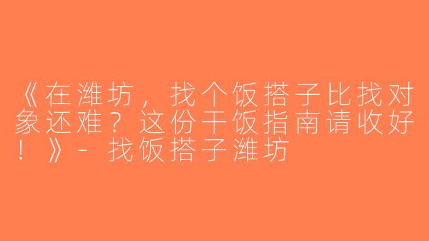 《在潍坊，找个饭搭子比找对象还难？这份干饭指南请收好！》-找饭搭子潍坊