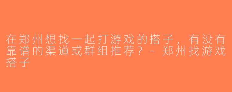 在郑州想找一起打游戏的搭子，有没有靠谱的渠道或群组推荐？-郑州找游戏搭子