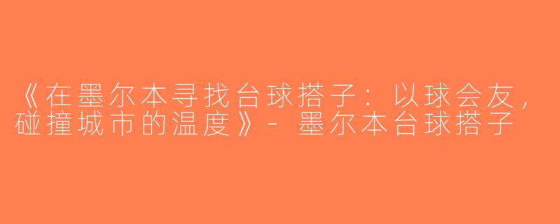 《在墨尔本寻找台球搭子：以球会友，碰撞城市的温度》-墨尔本台球搭子