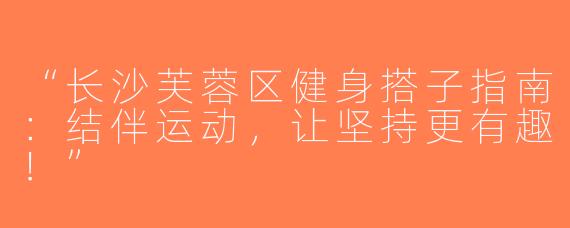 “长沙芙蓉区健身搭子指南：结伴运动，让坚持更有趣！”