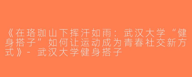 《在珞珈山下挥汗如雨：武汉大学“健身搭子”如何让运动成为青春社交新方式》-武汉大学健身搭子