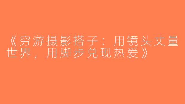 《穷游摄影搭子：用镜头丈量世界，用脚步兑现热爱》