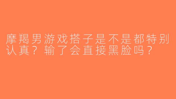 摩羯男游戏搭子是不是都特别认真？输了会直接黑脸吗？